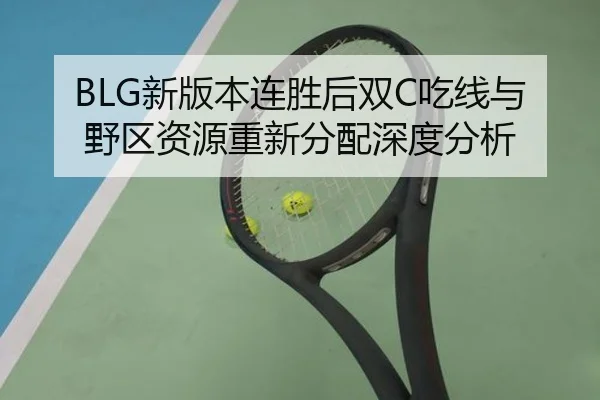 BLG新版本连胜后双C吃线与野区资源重新分配深度分析